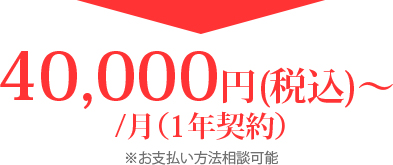 40,000円(税込)〜 /月（1年契約）※お支払い方法相談可能