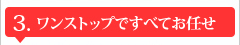 3.ワンストップですべてお任せ