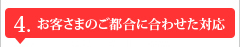 4.お客さまのご都合に合わせた対応