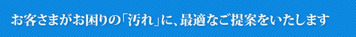 お客さまがお困りの「汚れ」に、最適なご提案をいたします