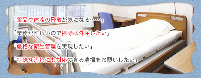 「薬品や体液の飛散が気になる……」「業務が忙しいので掃除は外注したい」「厳格な衛生管理を実現したい」「特殊な汚れにも対応できる清掃をお願いしたい」