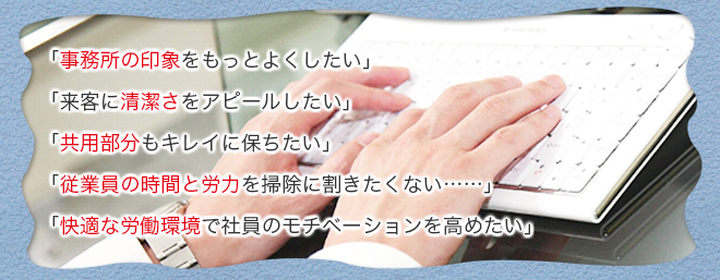 「事務所の印象をもっとよくしたい」「来客に清潔さをアピールしたい」「共用部分もキレイに保ちたい」「従業員の時間と労力を掃除に割きたくない……」「快適な労働環境で社員のモチベーションを高めたい」